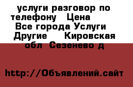 услуги разговор по телефону › Цена ­ 800 - Все города Услуги » Другие   . Кировская обл.,Сезенево д.